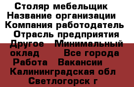 Столяр-мебельщик › Название организации ­ Компания-работодатель › Отрасль предприятия ­ Другое › Минимальный оклад ­ 1 - Все города Работа » Вакансии   . Калининградская обл.,Светлогорск г.